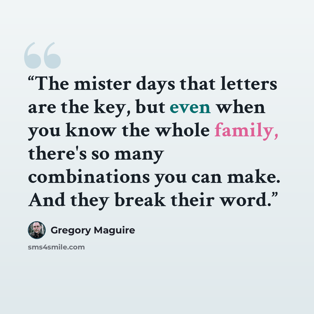 “The mister days that letters are the key, but even when you know the whole family, there's so many combinations you can make. And they break their word.” quote by Gregory Maguire