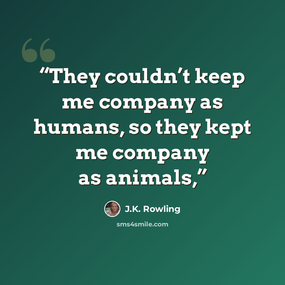 “They couldn’t keep me company as humans, so they kept me company as animals,” quote by J.K. Rowling