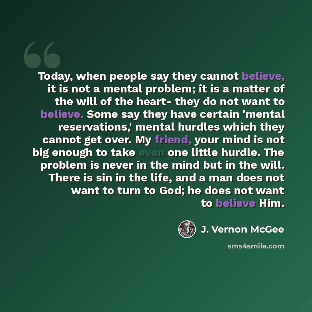 “Today, when people say they cannot believe, it is not a mental problem; it is a matter of the will of the heart- they do not want to believe. Some say they have certain 'mental reservations,' mental hurdles which they cannot get over. My friend, your mind is not big enough to take even one little…” quote by J. Vernon McGee