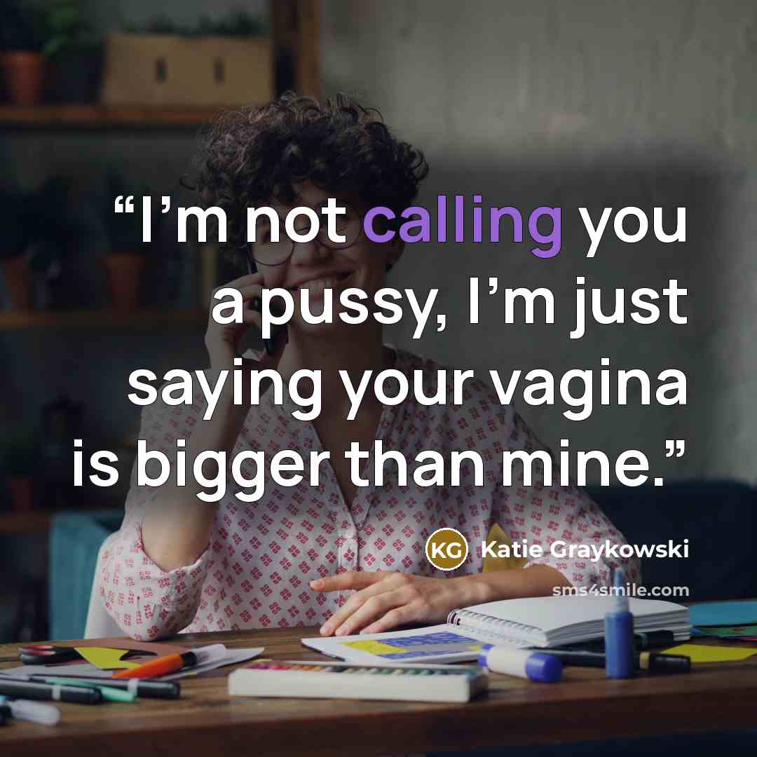 “I’m not calling you a pussy, I’m just saying your vagina is bigger than mine.” quote by Katie Graykowski
