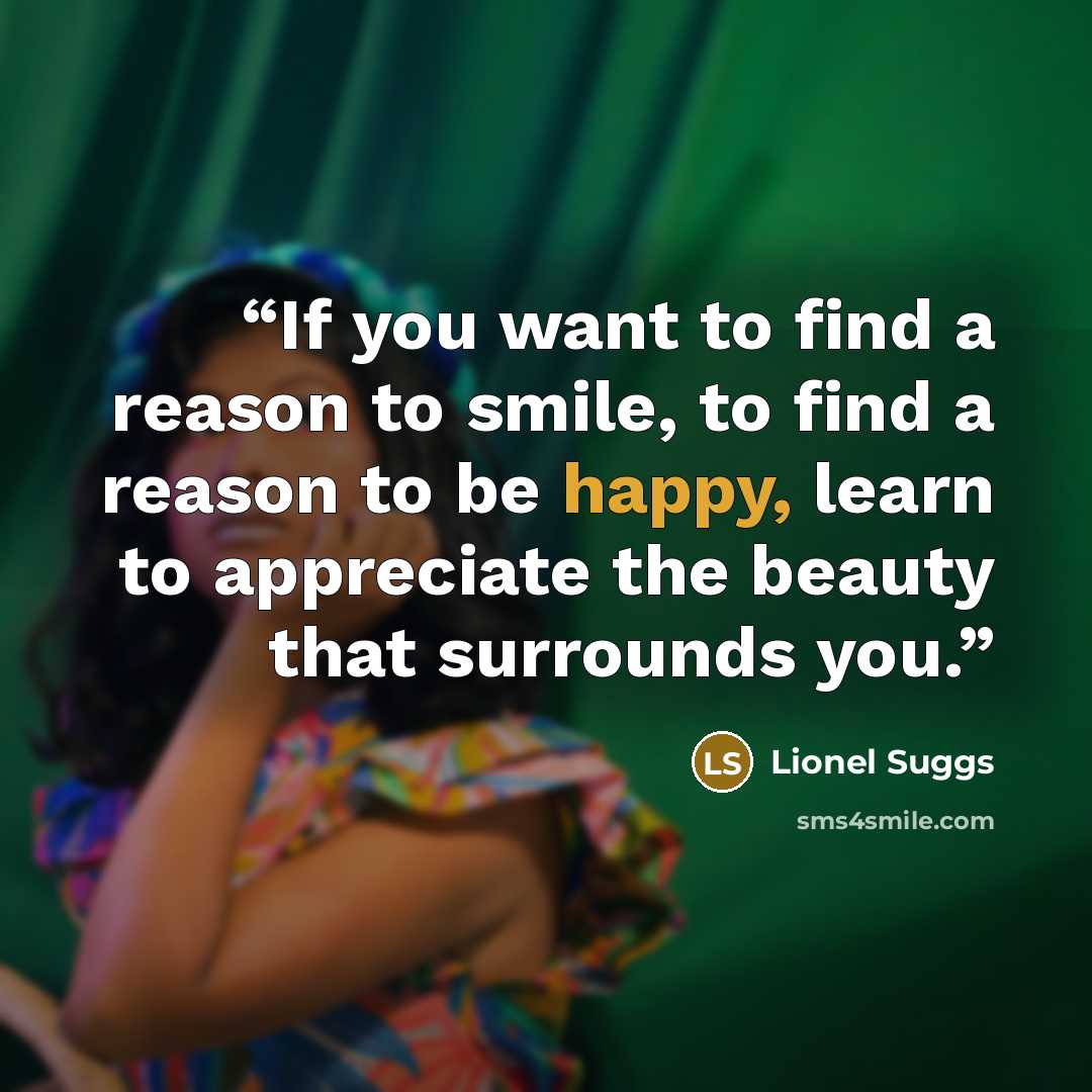 “If you want to find a reason to smile, to find a reason to be happy, learn to appreciate the beauty that surrounds you.” quote by Lionel Suggs