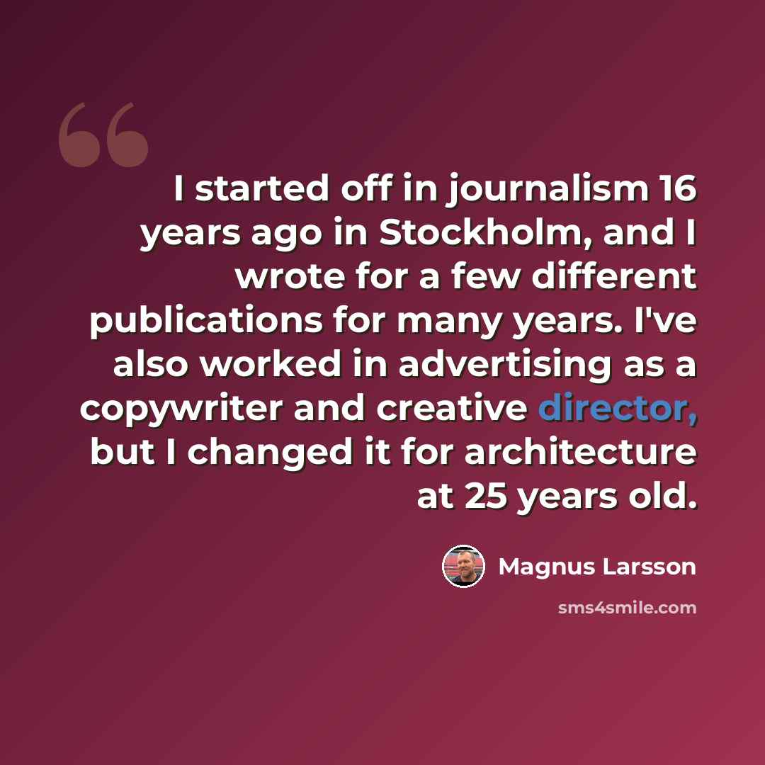 “I started off in journalism 16 years ago in Stockholm, and I wrote for a few different publications for many years. I've also worked in advertising as a copywriter and creative director, but I changed it for architecture at 25 years old.” quote by Magnus Larsson