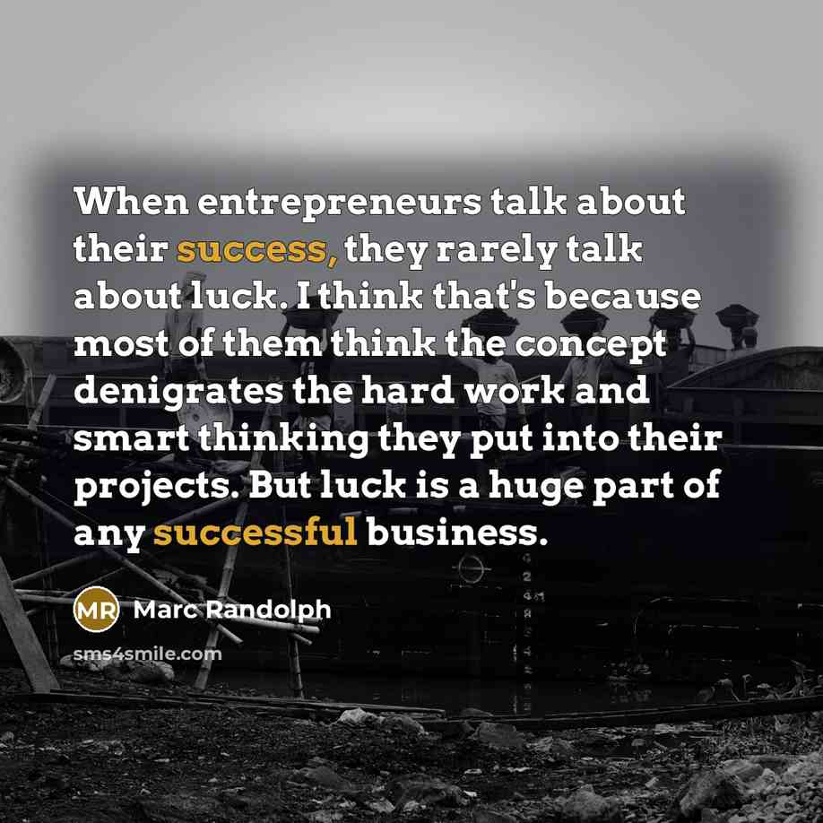 “When entrepreneurs talk about their success, they rarely talk about luck. I think that's because most of them think the concept denigrates the hard work and smart thinking they put into their projects. But luck is a huge part of any successful business.” quote by Marc Randolph