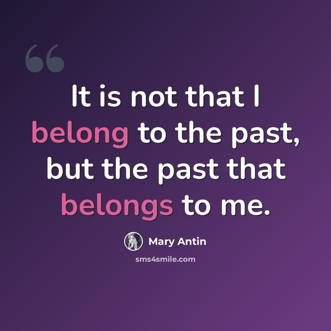 “It is not that I belong to the past, but the past that belongs to me.” quote by Mary Antin