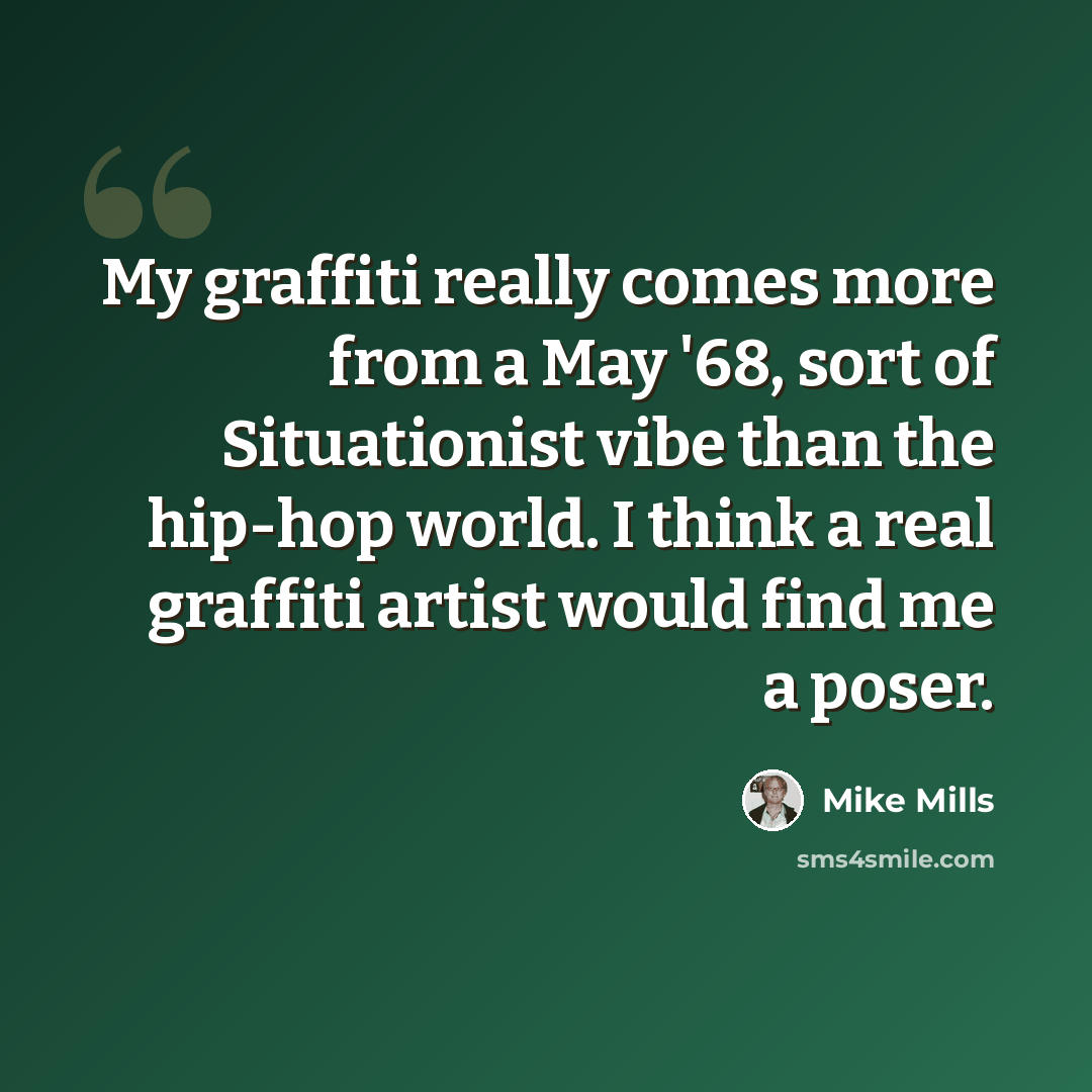 “My graffiti really comes more from a May '68, sort of Situationist vibe than the hip-hop world. I think a real graffiti artist would find me a poser.” quote by Mike Mills