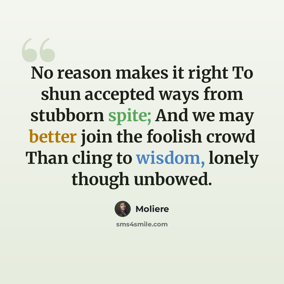 “No reason makes it right To shun accepted ways from stubborn spite; And we may better join the foolish crowd Than cling to wisdom, lonely though unbowed.” quote by Moliere