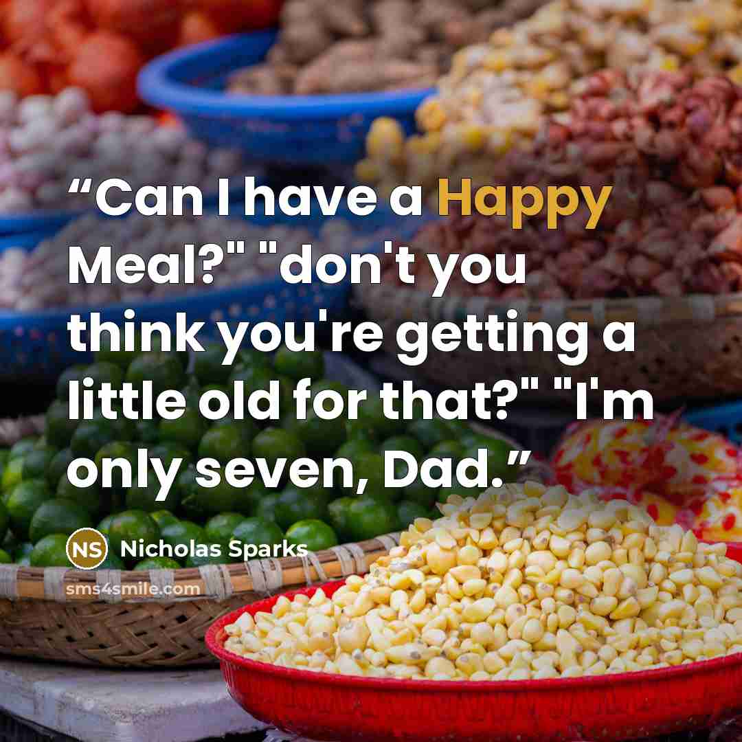 “Can I have a Happy Meal?" "don't you think you're getting a little old for that?" "I'm only seven, Dad.” quote by Nicholas Sparks