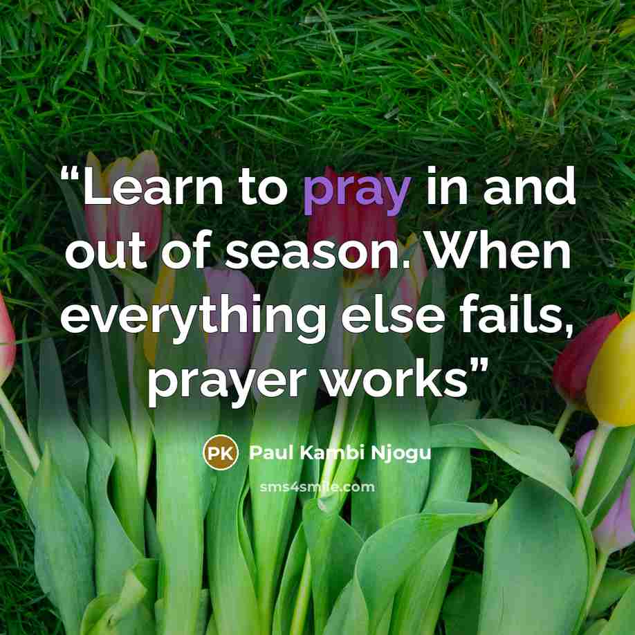 “Learn to pray in and out of season. When everything else fails, prayer works” quote by Paul Kambi Njogu