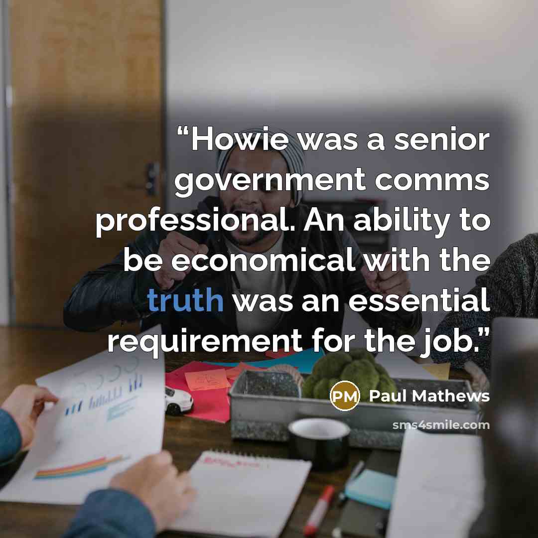 “Howie was a senior government comms professional. An ability to be economical with the truth was an essential requirement for the job.” quote by Paul Mathews