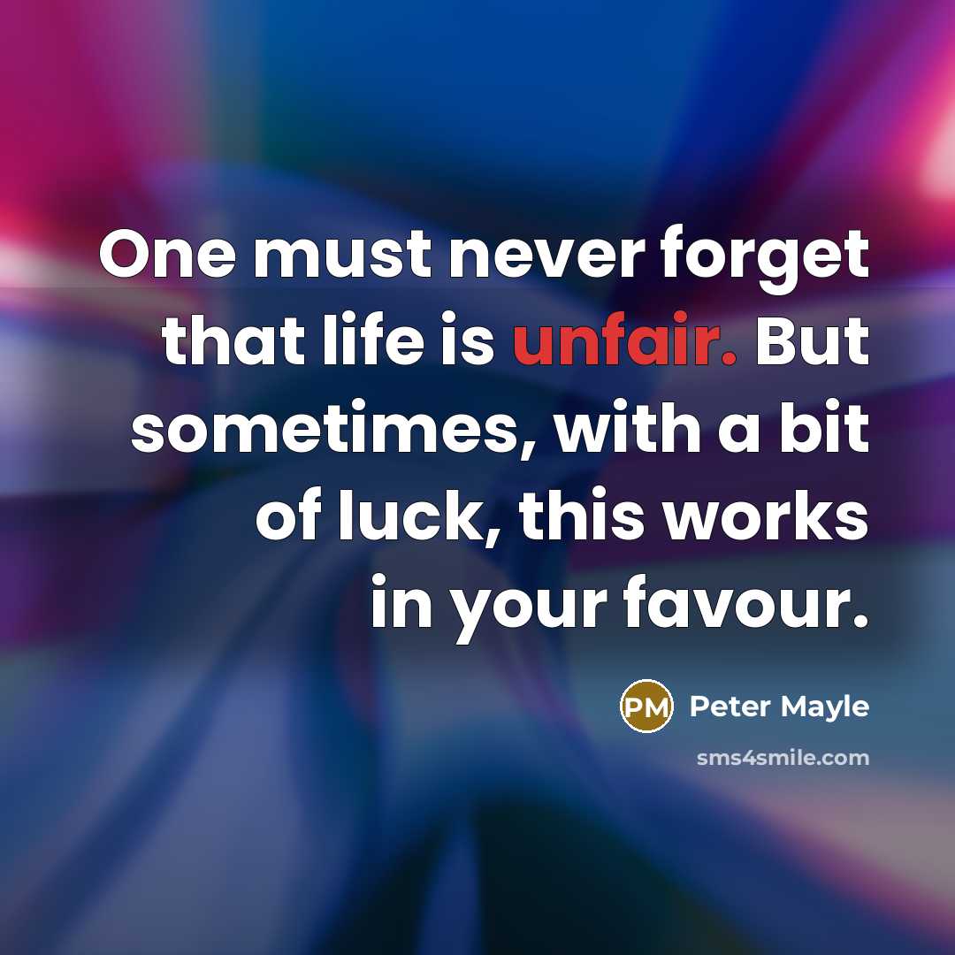 “One must never forget that life is unfair. But sometimes, with a bit of luck, this works in your favour.” quote by Peter Mayle