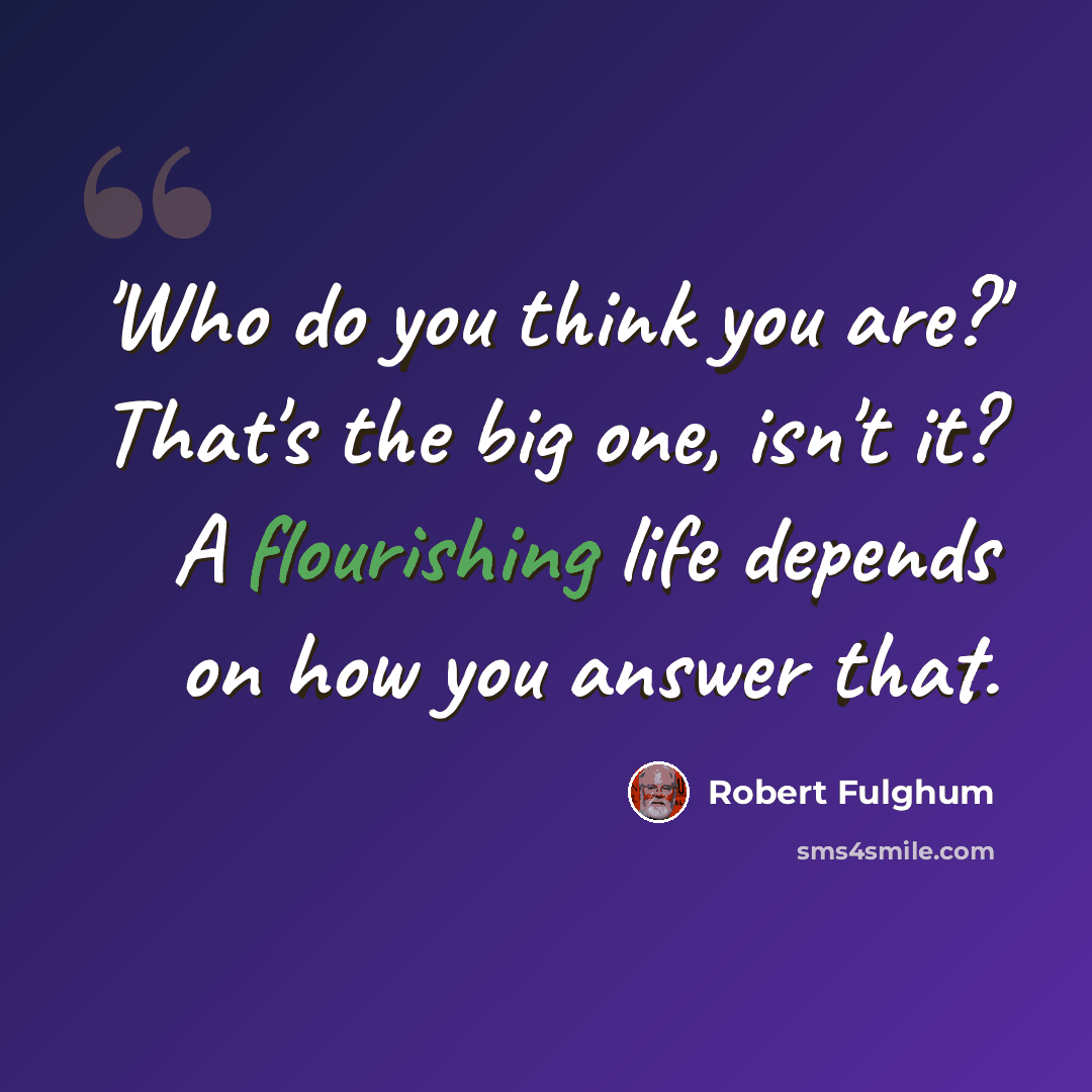 “'Who do you think you are?' That's the big one, isn't it? A flourishing life depends on how you answer that.” quote by Robert Fulghum
