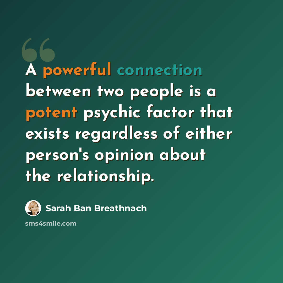 “A powerful connection between two people is a potent psychic factor that exists regardless of either person's opinion about the relationship.” quote by Sarah Ban Breathnach