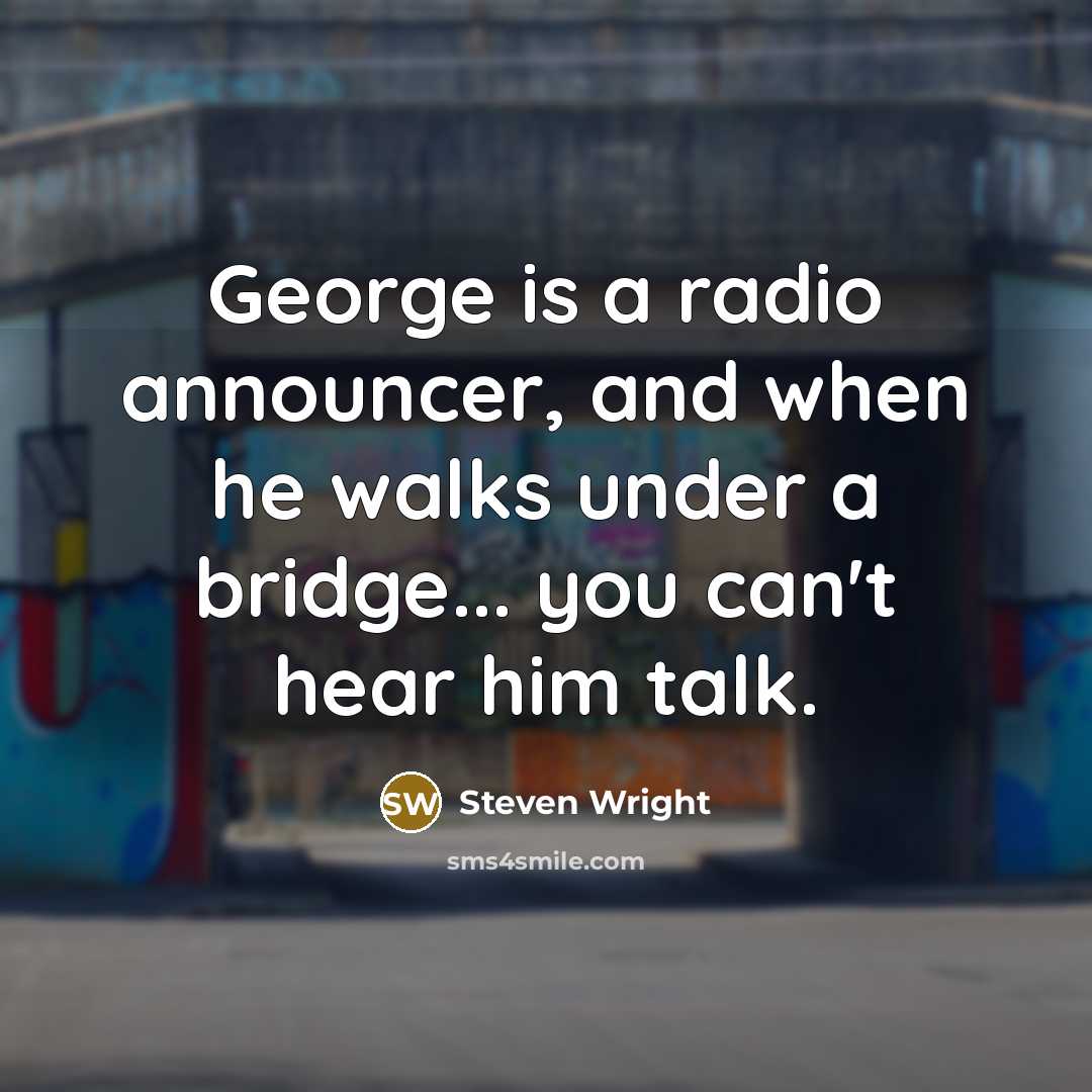 “George is a radio announcer, and when he walks under a bridge... you can't hear him talk.” quote by Steven Wright