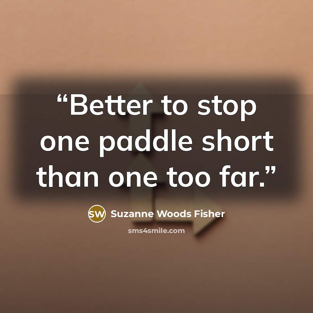 “Better to stop one paddle short than one too far.” quote by Suzanne Woods Fisher