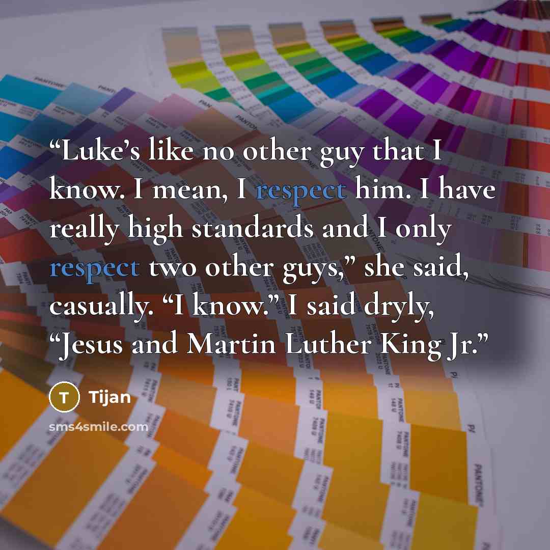“Luke’s like no other guy that I know. I mean, I respect him. I have really high standards and I only respect two other guys,” she said, casually. “I know.” I said dryly, “Jesus and Martin Luther King Jr.” quote by Tijan