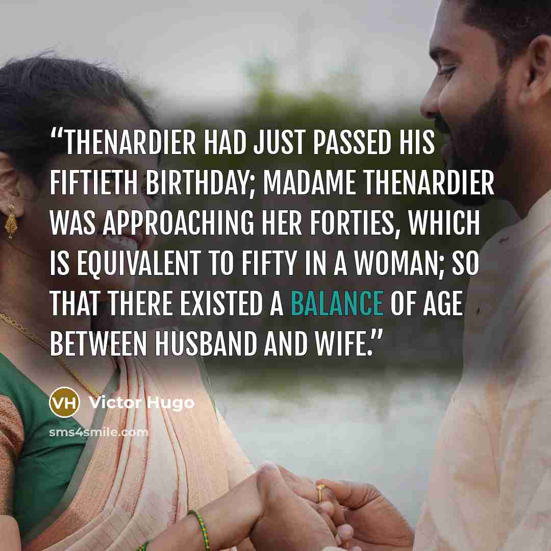 “Thenardier had just passed his fiftieth birthday; Madame Thenardier was approaching her forties, which is equivalent to fifty in a woman; so that there existed a balance of age between husband and wife.” quote by Victor Hugo