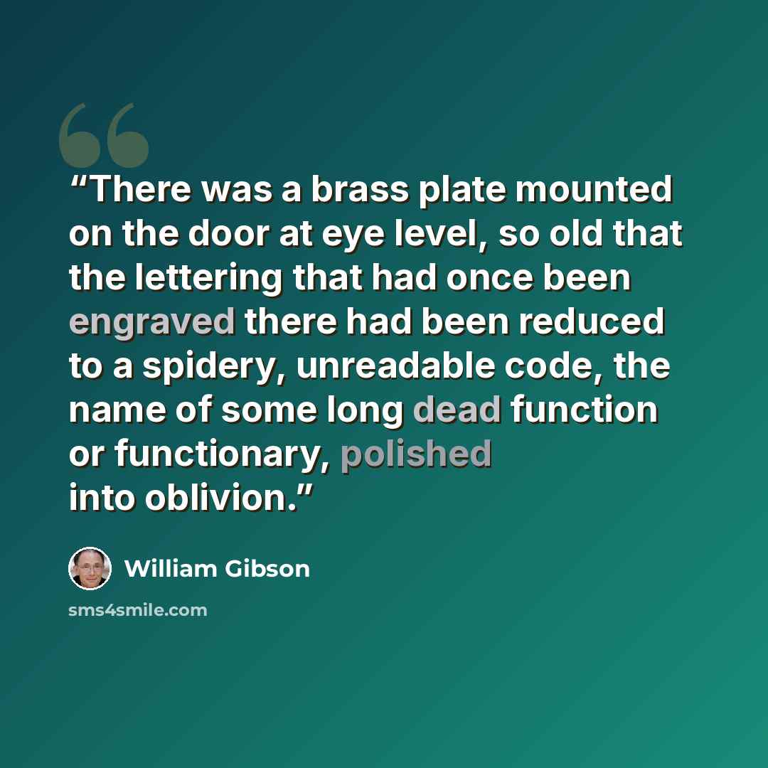 “There was a brass plate mounted on the door at eye level, so old that the lettering that had once been engraved there had been reduced to a spidery, unreadable code, the name of some long dead function or functionary, polished into oblivion.” quote by William Gibson