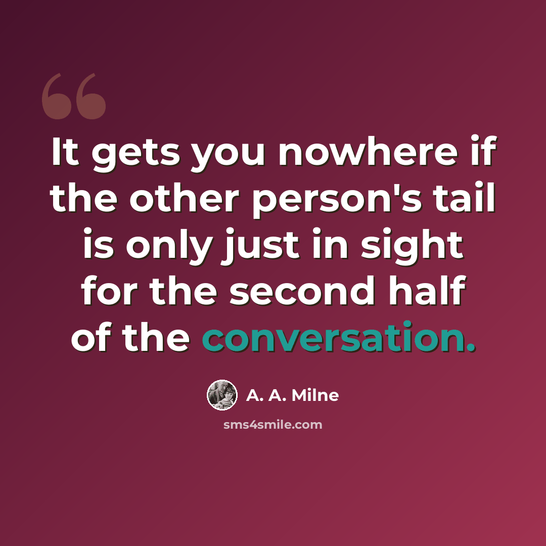 “It gets you nowhere if the other person's tail is only just in sight for the second half of the conversation.” quote by A. A. Milne