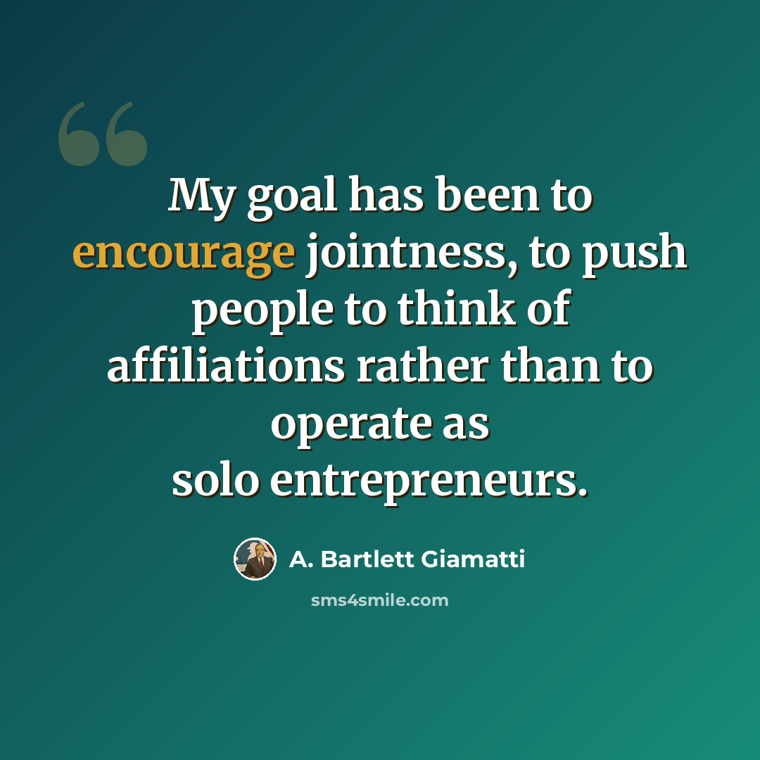 “My goal has been to encourage jointness, to push people to think of affiliations rather than to operate as solo entrepreneurs.” quote by A. Bartlett Giamatti