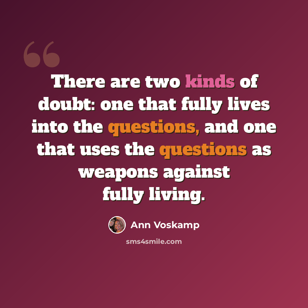 “There are two kinds of doubt: one that fully lives into the questions, and one that uses the questions as weapons against fully living.” quote by Ann Voskamp