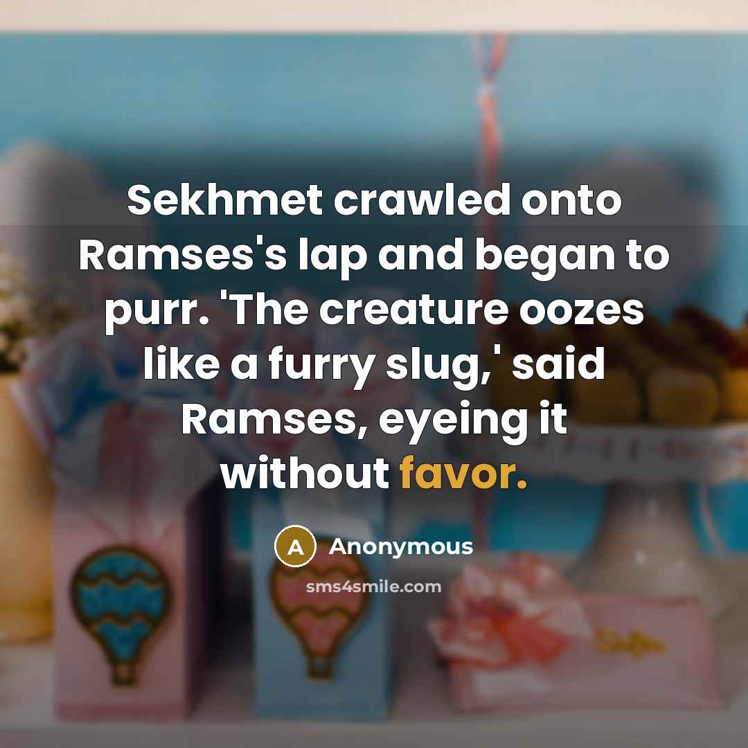 “Sekhmet crawled onto Ramses's lap and began to purr. 'The creature oozes like a furry slug,' said Ramses, eyeing it without favor.” quote by Anonymous