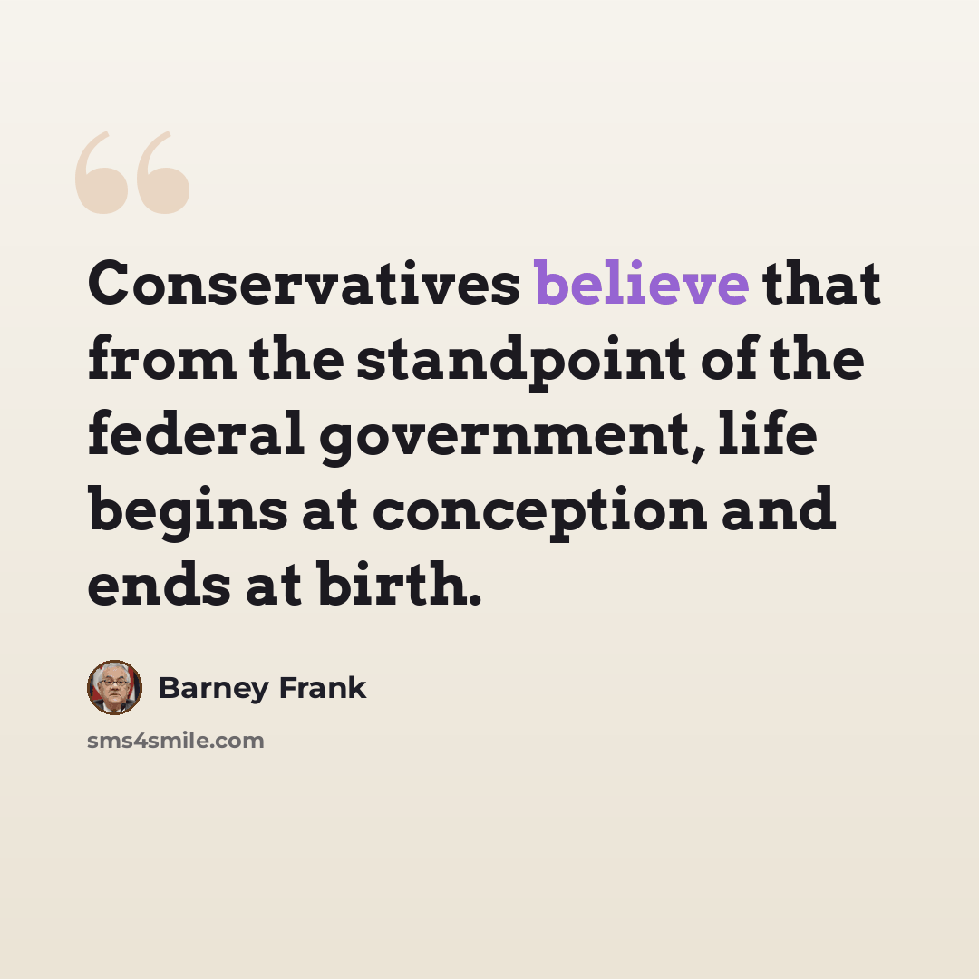 “Conservatives believe that from the standpoint of the federal government, life begins at conception and ends at birth.” quote by Barney Frank