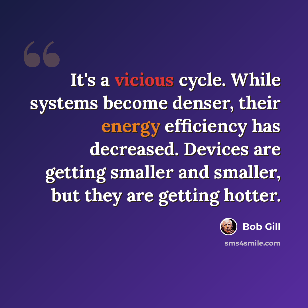 “It's a vicious cycle. While systems become denser, their energy efficiency has decreased. Devices are getting smaller and smaller, but they are getting hotter.” quote by Bob Gill