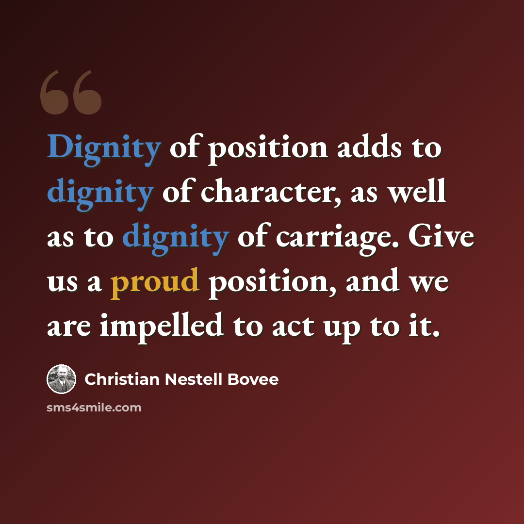 “Dignity of position adds to dignity of character, as well as to dignity of carriage. Give us a proud position, and we are impelled to act up to it.” quote by Christian Nestell Bovee