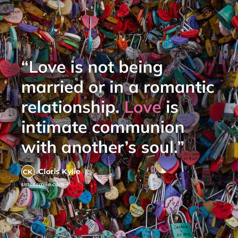 “Love is not being married or in a romantic relationship. Love is intimate communion with another’s soul.” quote by Cloris Kylie