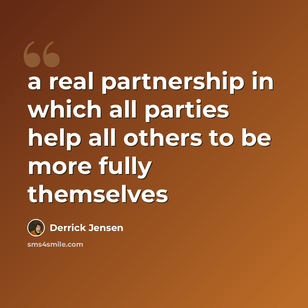“a real partnership in which all parties help all others to be more fully themselves” quote by Derrick Jensen