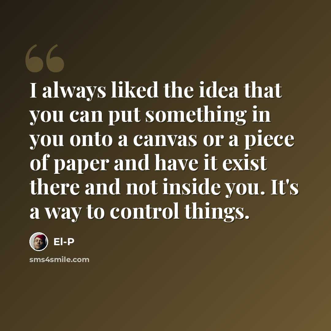 “I always liked the idea that you can put something in you onto a canvas or a piece of paper and have it exist there and not inside you. It's a way to control things.” quote by El-P