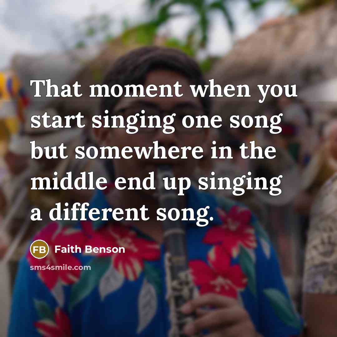 “That moment when you start singing one song but somewhere in the middle end up singing a different song.” quote by Faith Benson