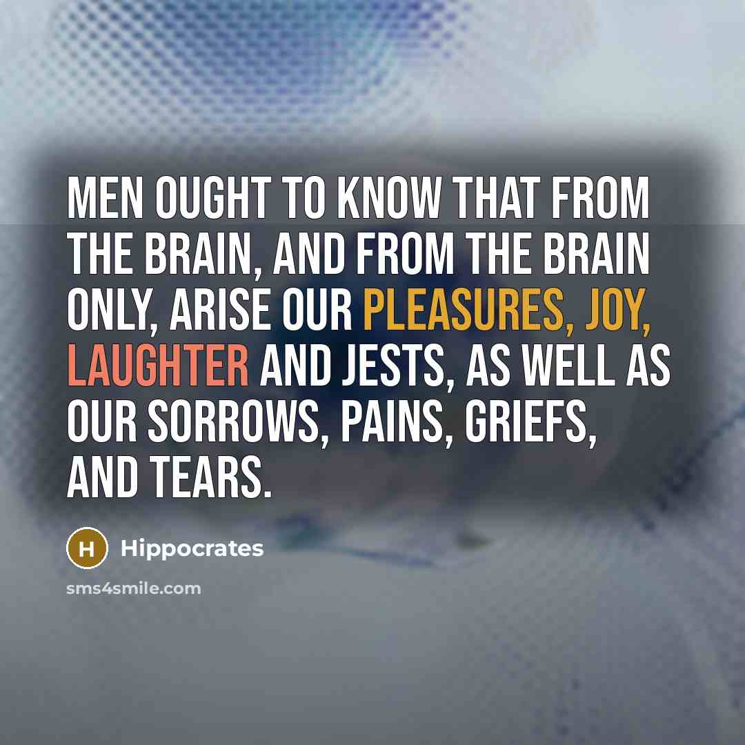 “Men ought to know that from the brain, and from the brain only, arise our pleasures, joy, laughter and jests, as well as our sorrows, pains, griefs, and tears.” quote by Hippocrates