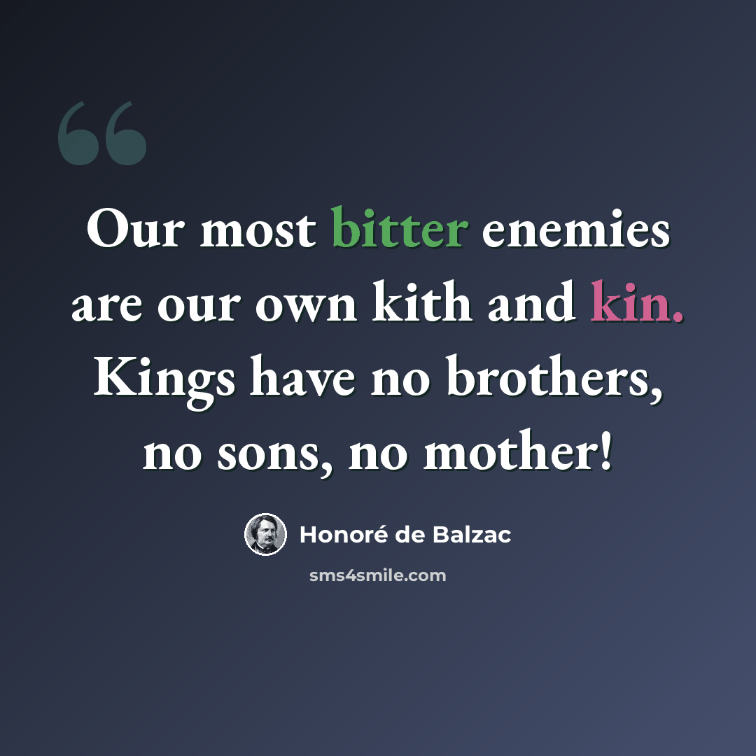 “Our most bitter enemies are our own kith and kin. Kings have no brothers, no sons, no mother!” quote by Honore de Balzac