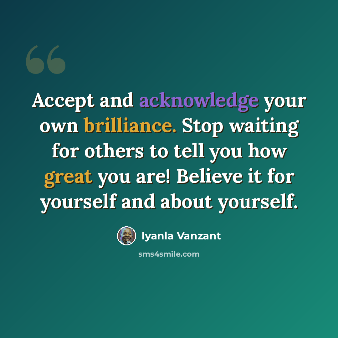 “Accept and acknowledge your own brilliance. Stop waiting for others to tell you how great you are! Believe it for yourself and about yourself.” quote by Iyanla Vanzant