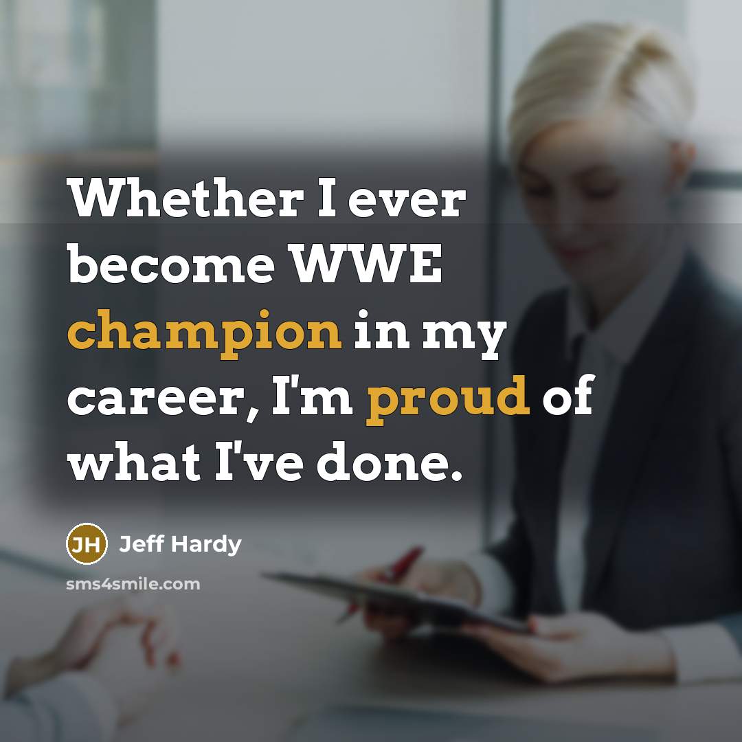 “Whether I ever become WWE champion in my career, I'm proud of what I've done.” quote by Jeff Hardy