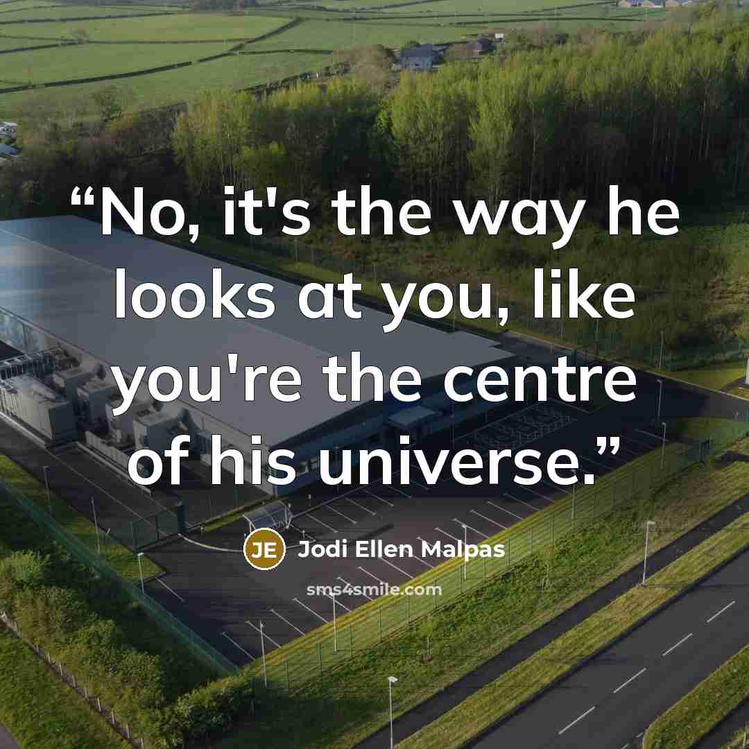 “No, it's the way he looks at you, like you're the centre of his universe.” quote by Jodi Ellen Malpas