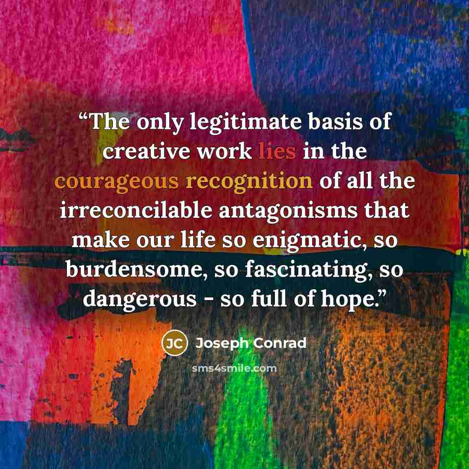 “The only legitimate basis of creative work lies in the courageous recognition of all the irreconcilable antagonisms that make our life so enigmatic, so burdensome, so fascinating, so dangerous - so full of hope.” quote by Joseph Conrad