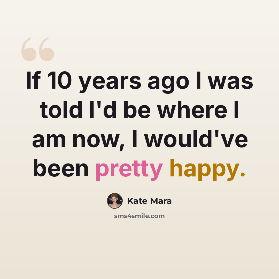 “If 10 years ago I was told I'd be where I am now, I would've been pretty happy.” quote by Kate Mara