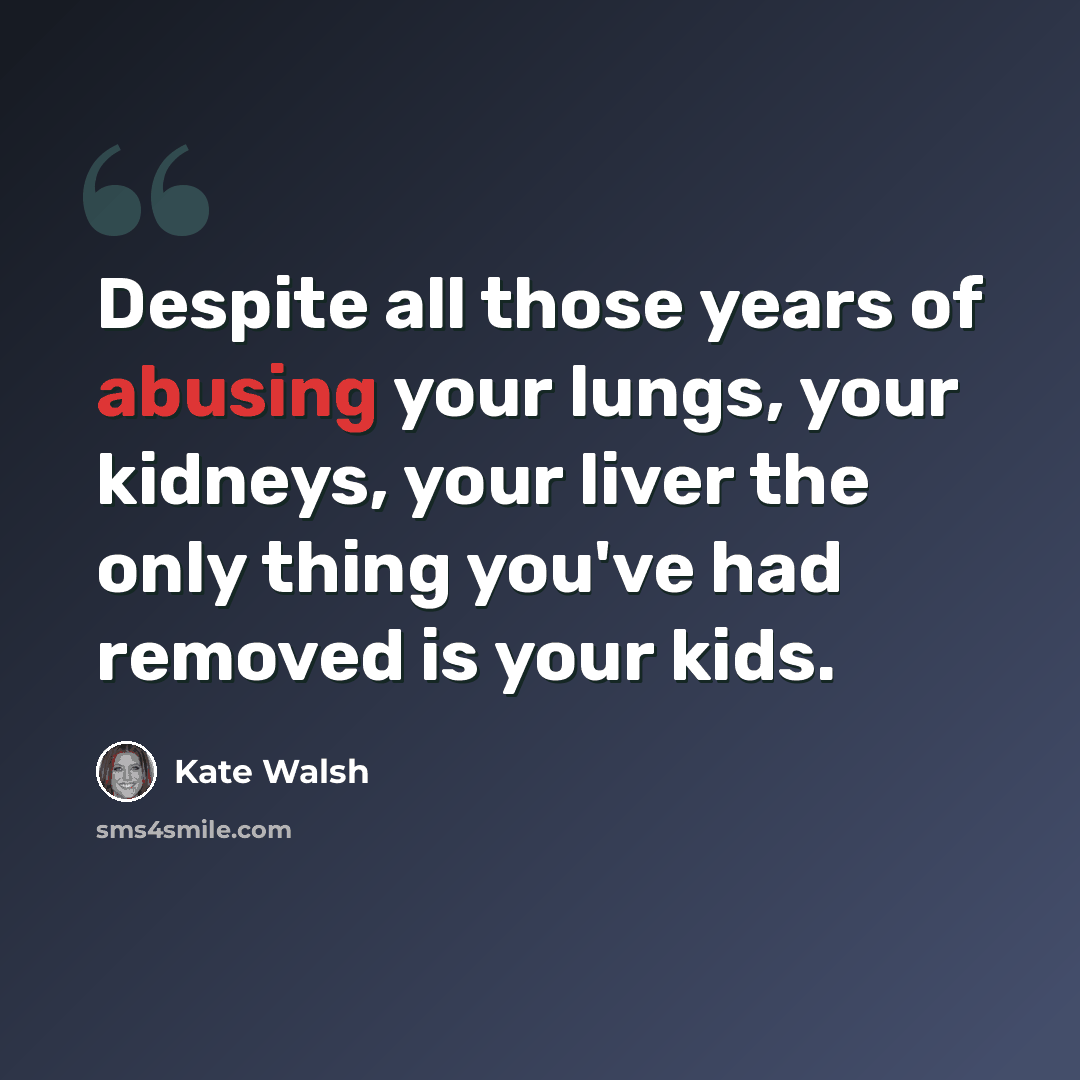 “Despite all those years of abusing your lungs, your kidneys, your liver the only thing you've had removed is your kids.” quote by Kate Walsh
