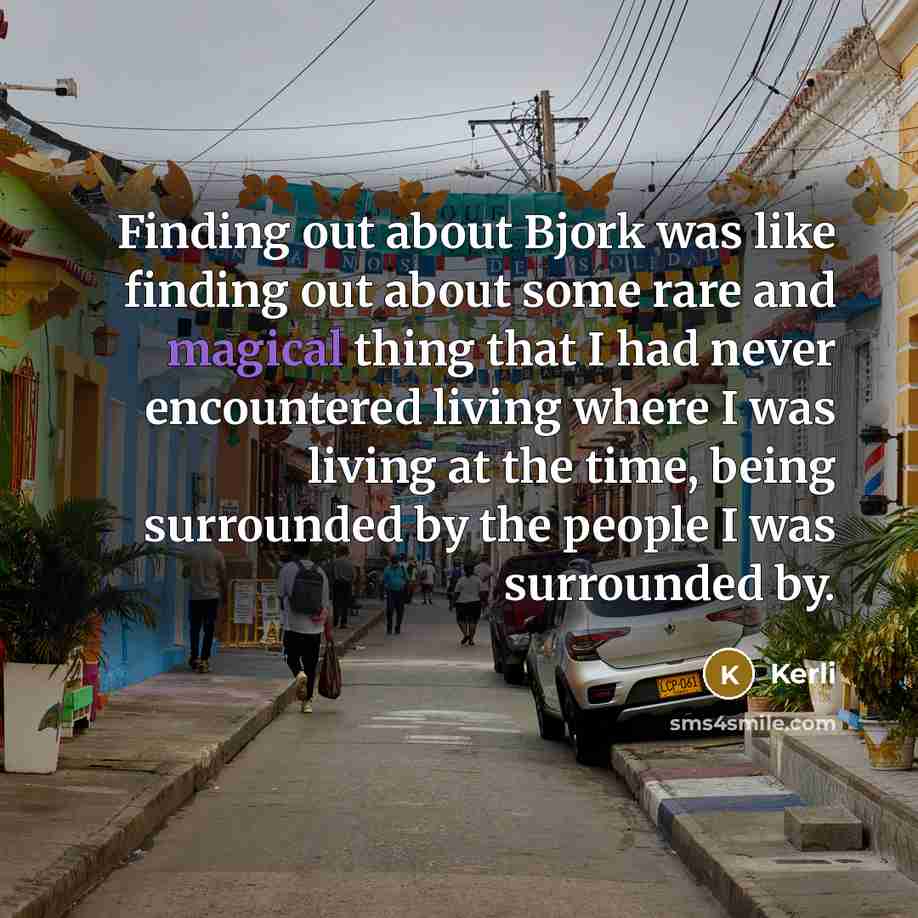 “Finding out about Bjork was like finding out about some rare and magical thing that I had never encountered living where I was living at the time, being surrounded by the people I was surrounded by.” quote by Kerli