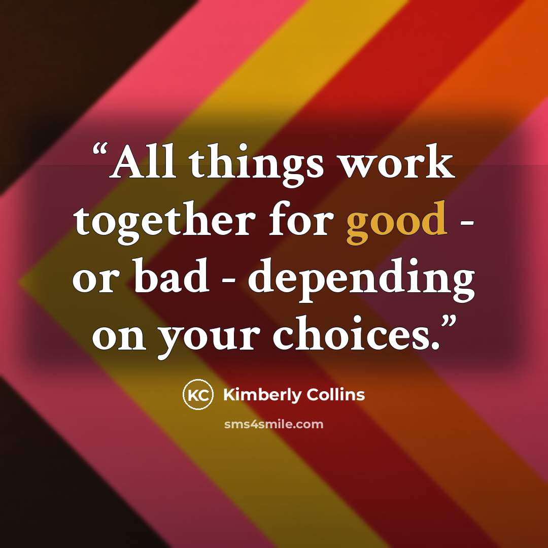 “All things work together for good - or bad - depending on your choices.” quote by Kimberly Collins