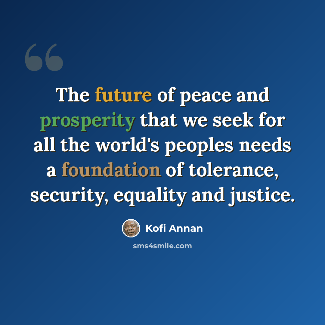 “The future of peace and prosperity that we seek for all the world's peoples needs a foundation of tolerance, security, equality and justice.” quote by Kofi Annan