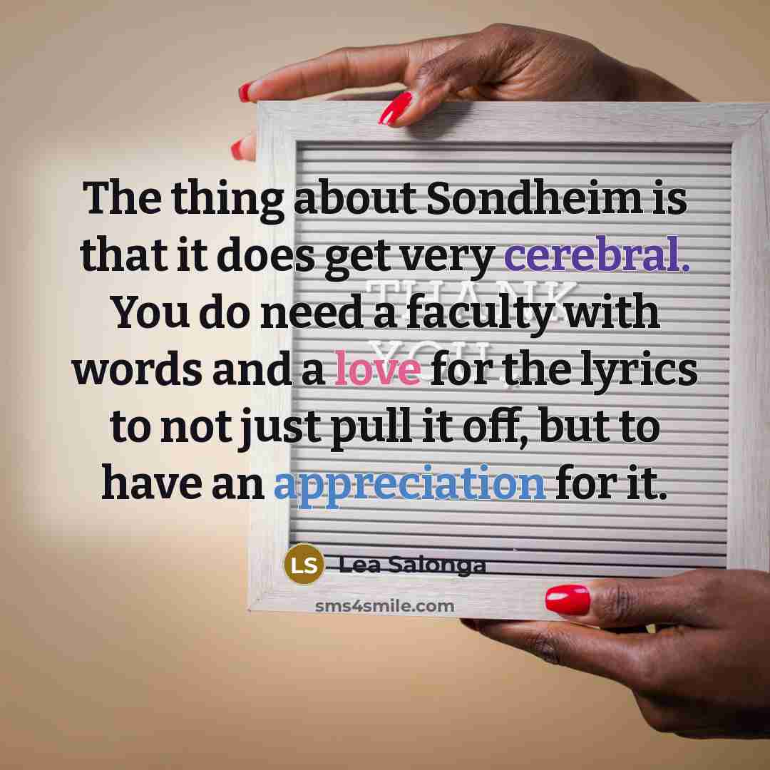 “The thing about Sondheim is that it does get very cerebral. You do need a faculty with words and a love for the lyrics to not just pull it off, but to have an appreciation for it.” quote by Lea Salonga