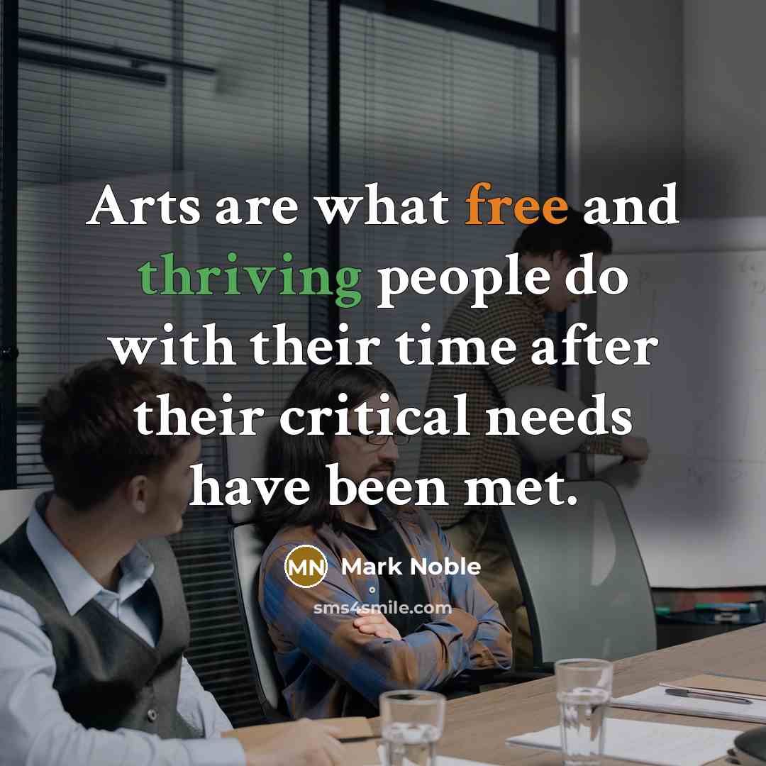 “Arts are what free and thriving people do with their time after their critical needs have been met.” quote by Mark Noble