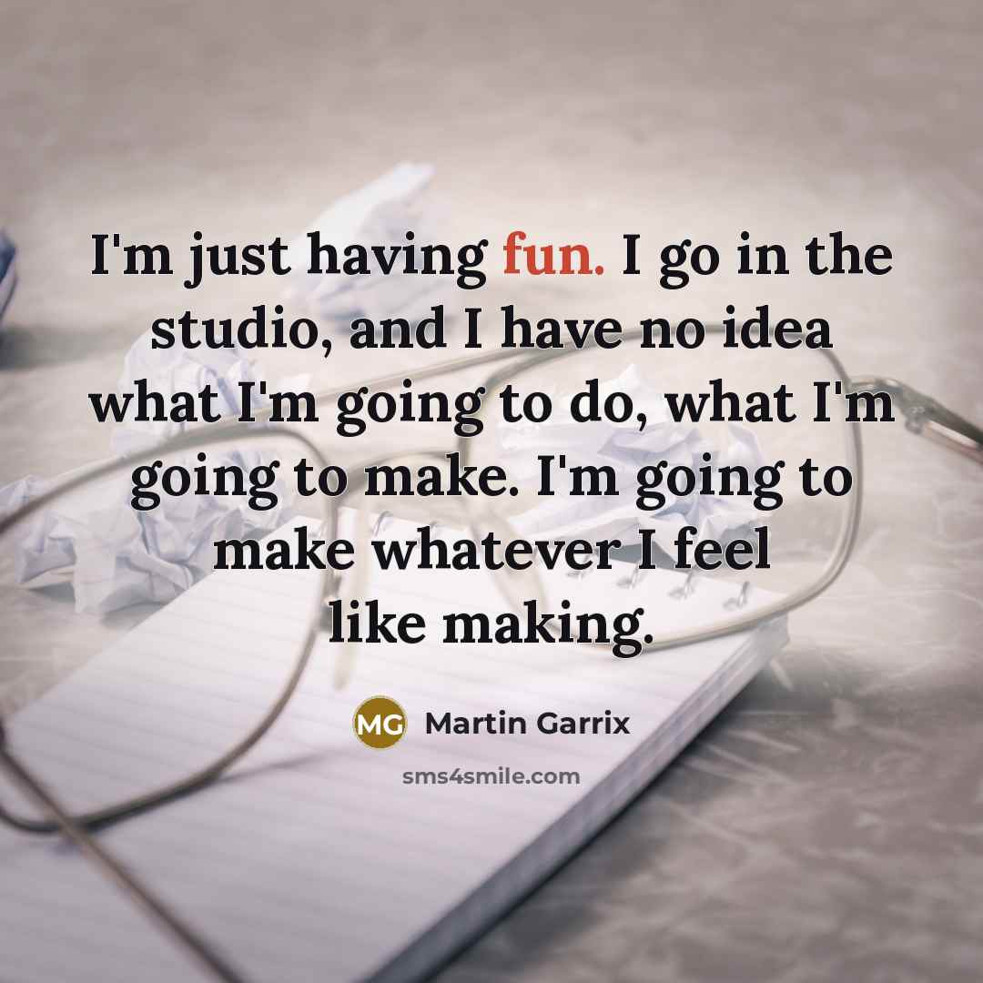 “I'm just having fun. I go in the studio, and I have no idea what I'm going to do, what I'm going to make. I'm going to make whatever I feel like making.” quote by Martin Garrix