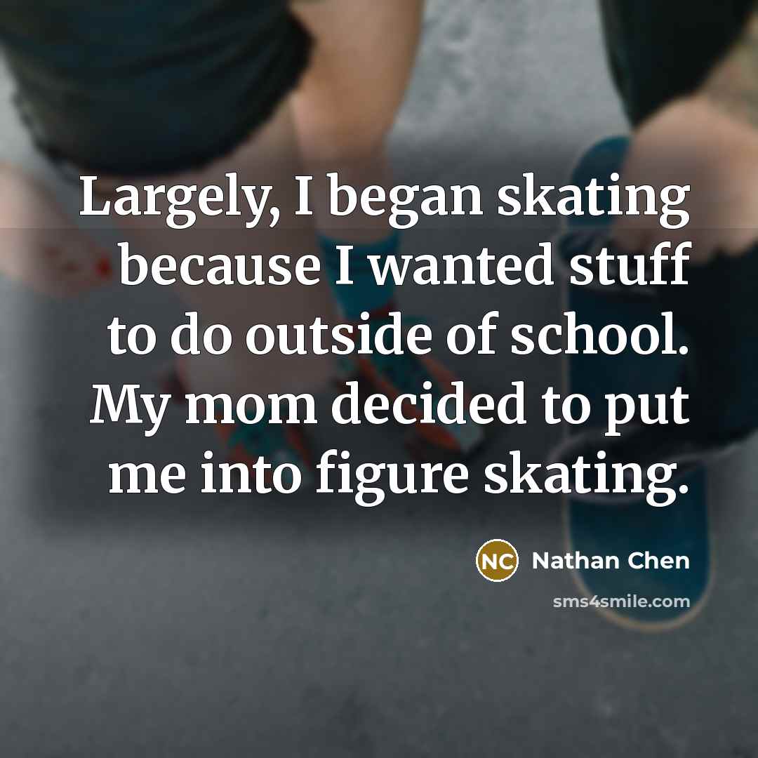 “Largely, I began skating because I wanted stuff to do outside of school. My mom decided to put me into figure skating.” quote by Nathan Chen