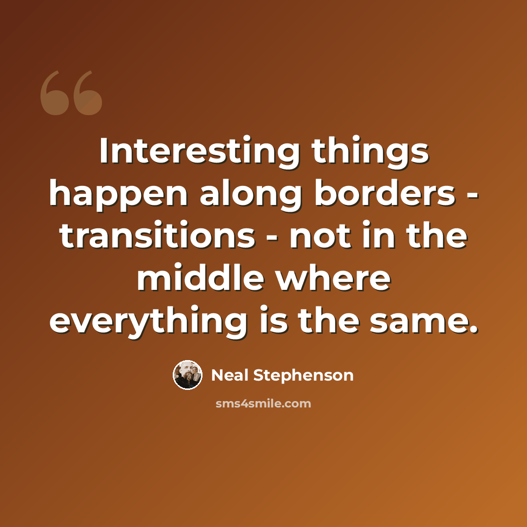 “Interesting things happen along borders - transitions - not in the middle where everything is the same.” quote by Neal Stephenson