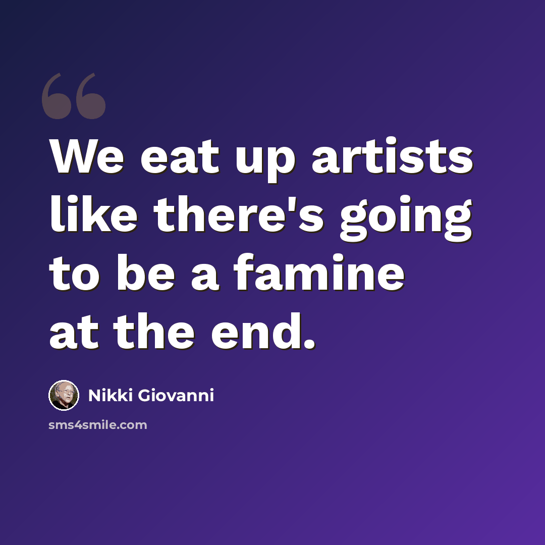 “We eat up artists like there's going to be a famine at the end.” quote by Nikki Giovanni