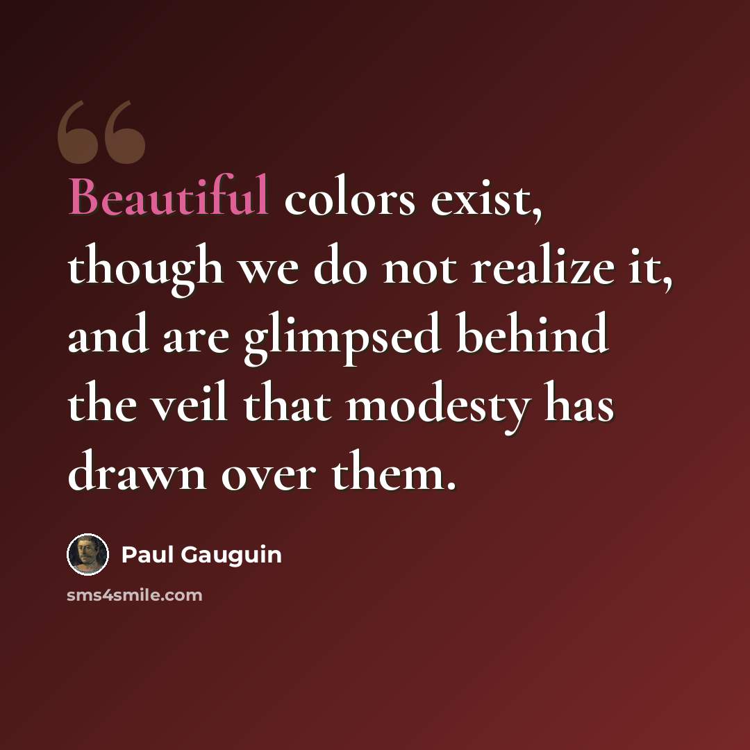 “Beautiful colors exist, though we do not realize it, and are glimpsed behind the veil that modesty has drawn over them.” quote by Paul Gauguin